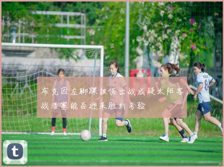 布克因左脚踝扭伤出战成疑太阳客战活塞能否迎来胜利考验