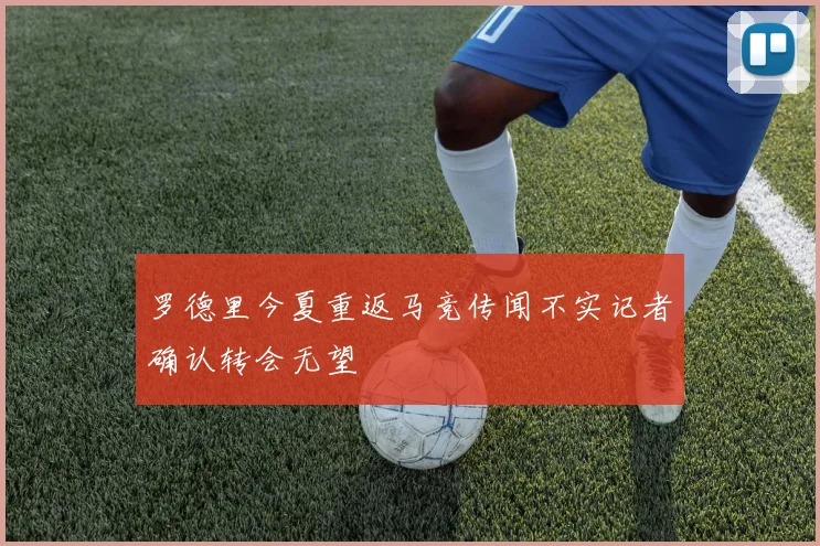 罗德里今夏重返马竞传闻不实记者确认转会无望