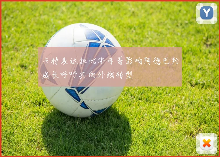卡特表达担忧字母哥影响阿德巴约成长呼吁其向外线转型