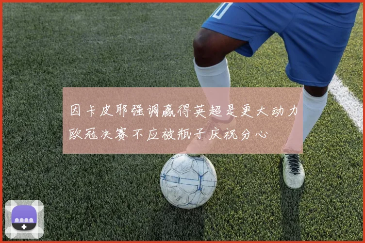 因卡皮耶强调赢得英超是更大动力欧冠决赛不应被瓶子庆祝分心