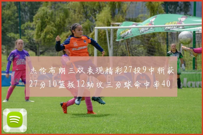杰伦布朗三双表现精彩27投9中斩获27分10篮板12助攻三分球命中率40