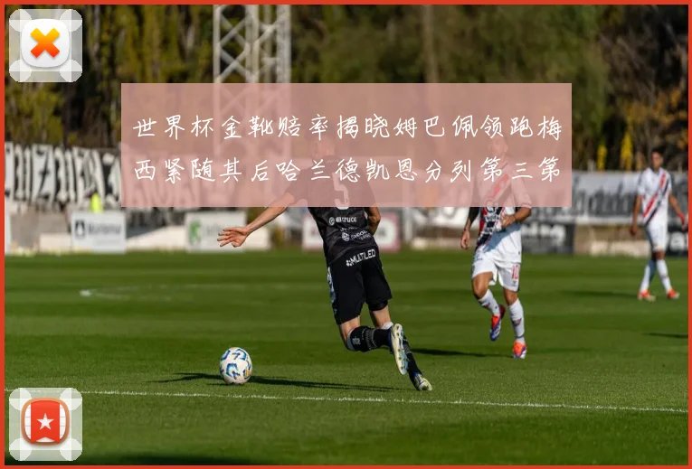 世界杯金靴赔率揭晓姆巴佩领跑梅西紧随其后哈兰德凯恩分列第三第四