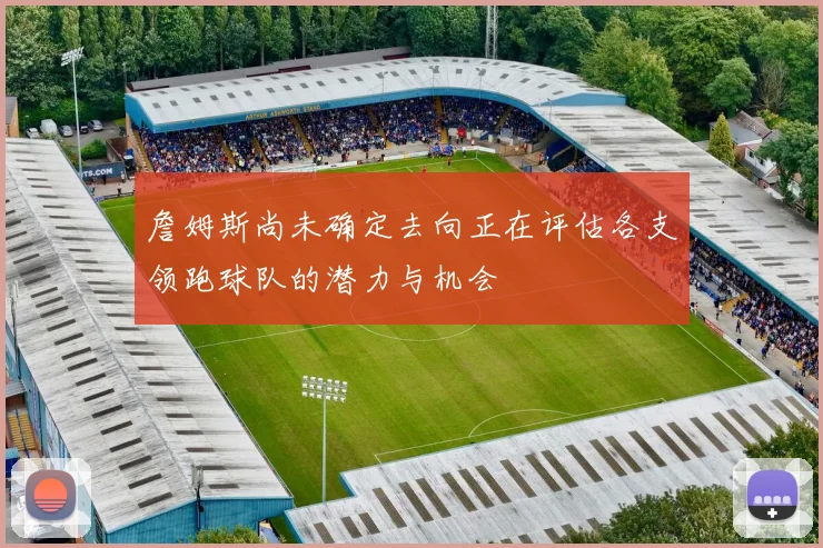 詹姆斯尚未确定去向正在评估各支领跑球队的潜力与机会