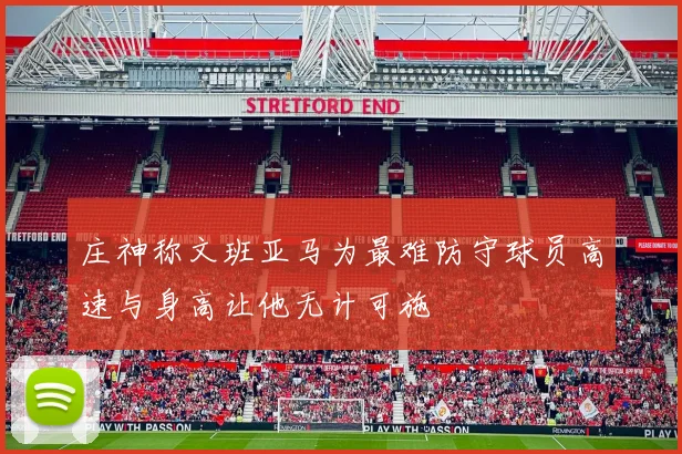 庄神称文班亚马为最难防守球员高速与身高让他无计可施