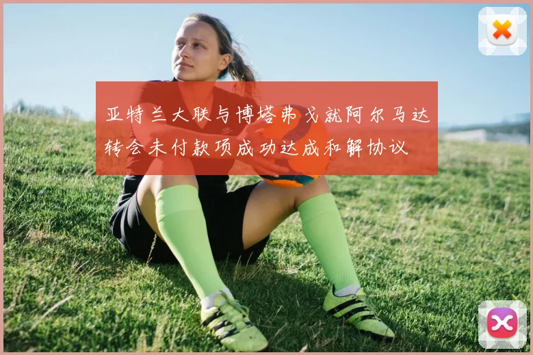 亚特兰大联与博塔弗戈就阿尔马达转会未付款项成功达成和解协议