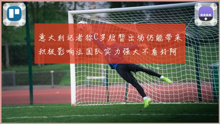 意大利记者称C罗短暂出场仍能带来积极影响法国队实力强大不看好阿根廷表现