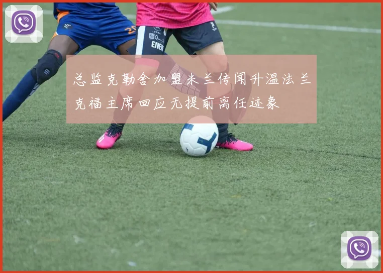 总监克勒舍加盟米兰传闻升温法兰克福主席回应无提前离任迹象