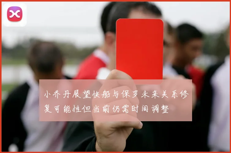 小乔丹展望快船与保罗未来关系修复可能性但当前仍需时间调整