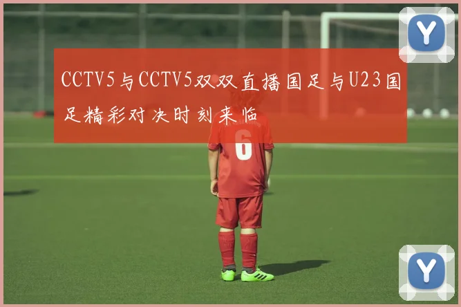 CCTV5与CCTV5双双直播国足与U23国足精彩对决时刻来临