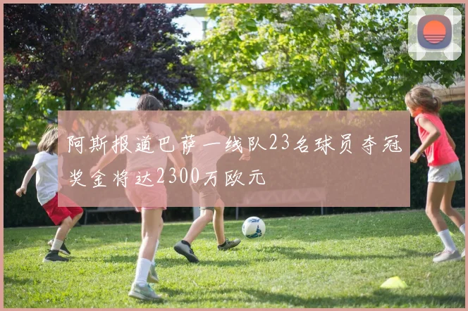 阿斯报道巴萨一线队23名球员夺冠奖金将达2300万欧元