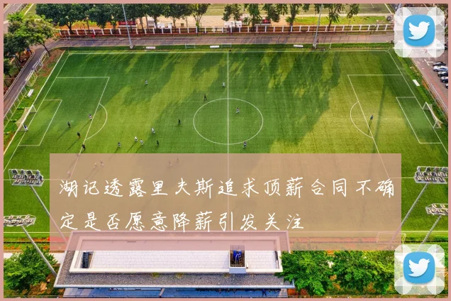 湖记透露里夫斯追求顶薪合同不确定是否愿意降薪引发关注
