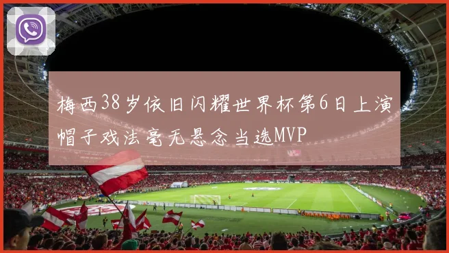 梅西38岁依旧闪耀世界杯第6日上演帽子戏法毫无悬念当选MVP