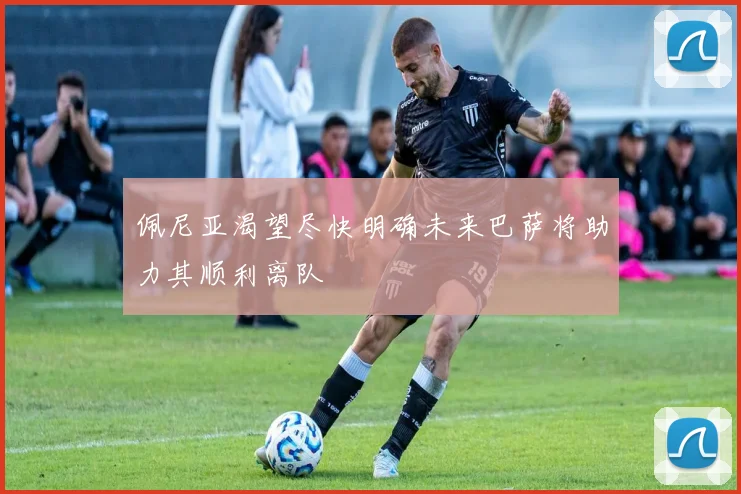 佩尼亚渴望尽快明确未来巴萨将助力其顺利离队
