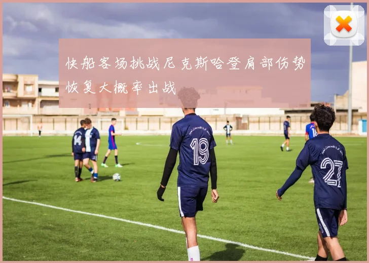 快船客场挑战尼克斯哈登肩部伤势恢复大概率出战