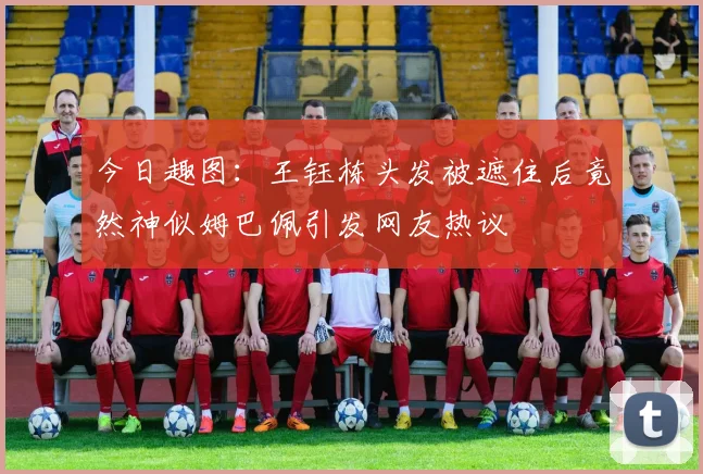 今日趣图：王钰栋头发被遮住后竟然神似姆巴佩引发网友热议