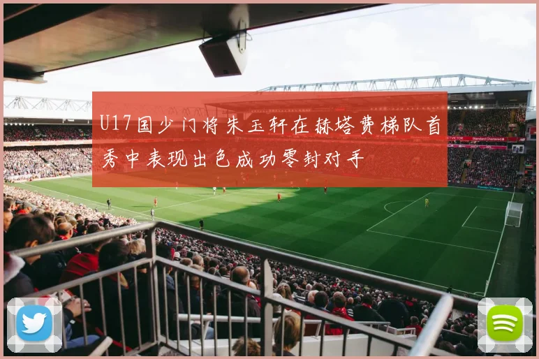 U17国少门将朱玉轩在赫塔费梯队首秀中表现出色成功零封对手