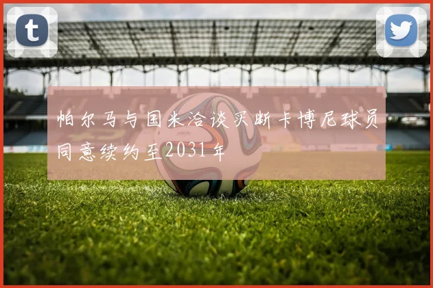 帕尔马与国米洽谈买断卡博尼球员同意续约至2031年