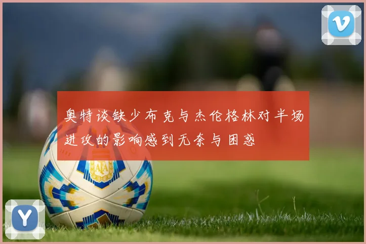 奥特谈缺少布克与杰伦格林对半场进攻的影响感到无奈与困惑