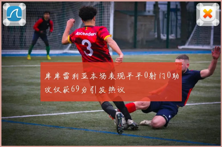 库库雷利亚本场表现平平0射门0助攻仅获69分引发热议