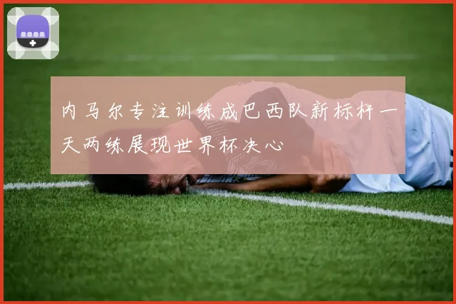 内马尔专注训练成巴西队新标杆一天两练展现世界杯决心