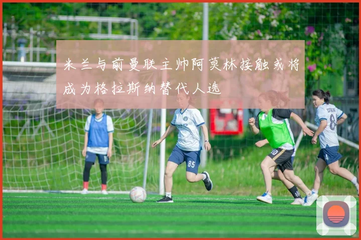 米兰与前曼联主帅阿莫林接触或将成为格拉斯纳替代人选
