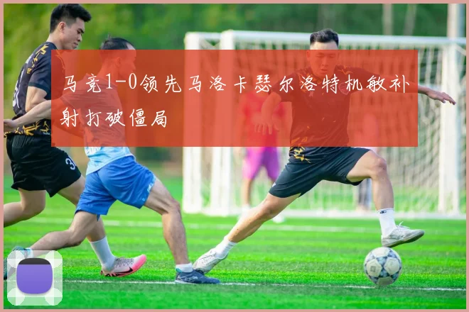 马竞1-0领先马洛卡瑟尔洛特机敏补射打破僵局