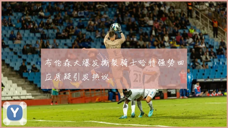 布伦森大爆发撕裂骑士哈特强势回应质疑引发热议
