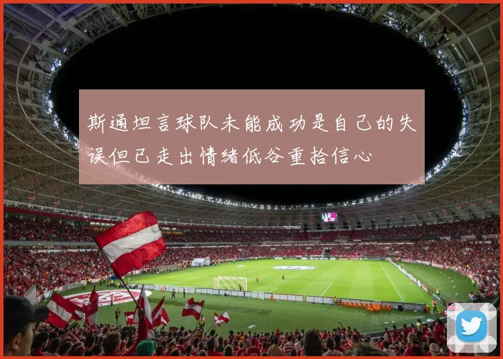 斯通坦言球队未能成功是自己的失误但已走出情绪低谷重拾信心