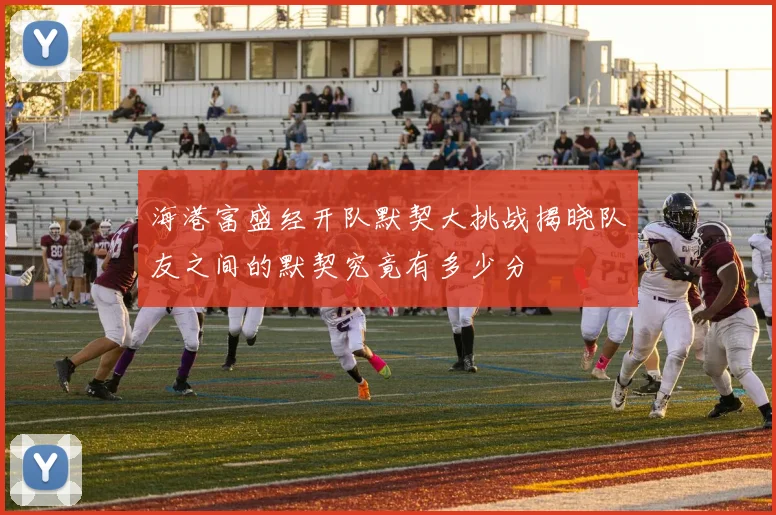 海港富盛经开队默契大挑战揭晓队友之间的默契究竟有多少分
