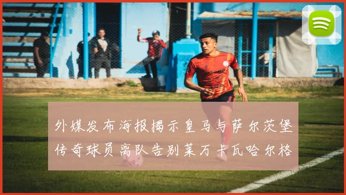 外媒发布海报揭示皇马与萨尔茨堡传奇球员离队告别莱万卡瓦哈尔格列兹曼