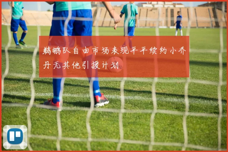 鹈鹕队自由市场表现平平续约小乔丹无其他引援计划