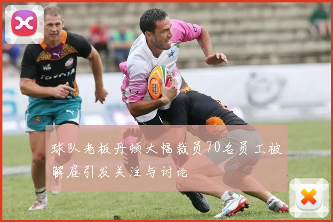 球队老板丹顿大幅裁员70名员工被解雇引发关注与讨论