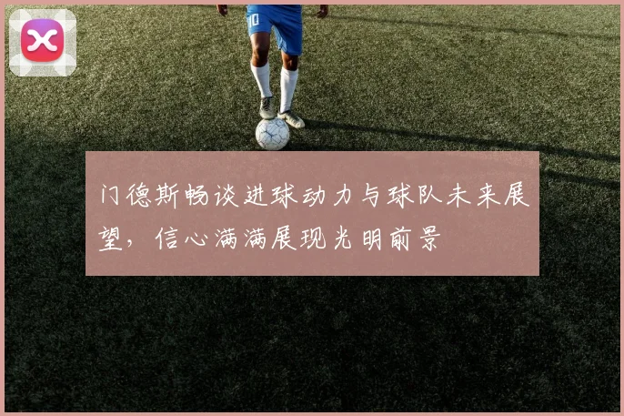 门德斯畅谈进球动力与球队未来展望，信心满满展现光明前景
