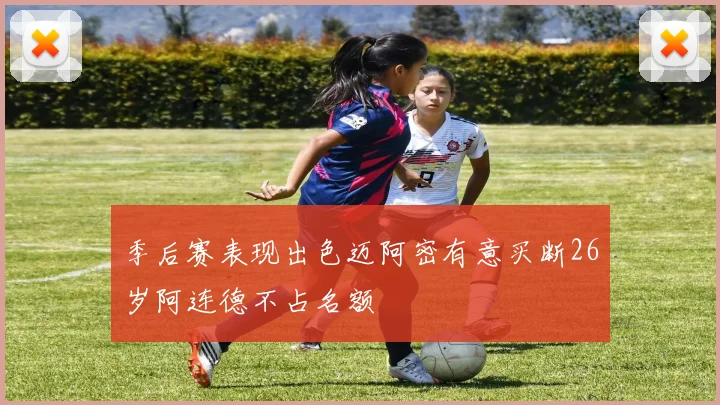 季后赛表现出色迈阿密有意买断26岁阿连德不占名额