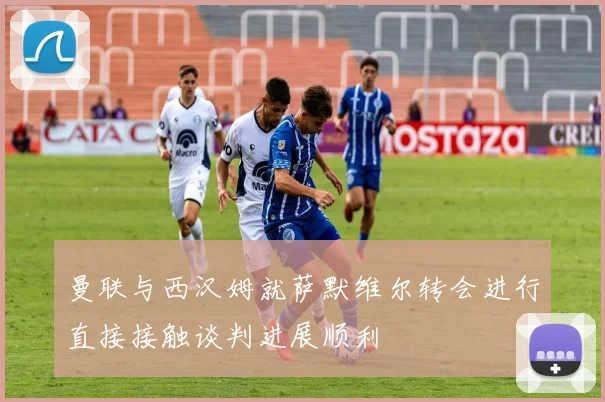 曼联与西汉姆就萨默维尔转会进行直接接触谈判进展顺利