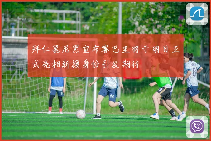 拜仁慕尼黑宣布赛巴里将于明日正式亮相新援身份引发期待