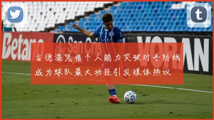 古德温凭借个人能力突破对手防线成为球队最大功臣引发媒体热议
