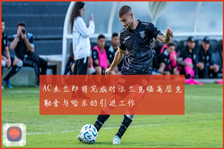 AC米兰即将完成对法兰克福高层克勒舍与哈东的引进工作