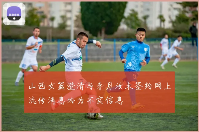 山西女篮澄清与李月汝未签约网上流传消息均为不实信息