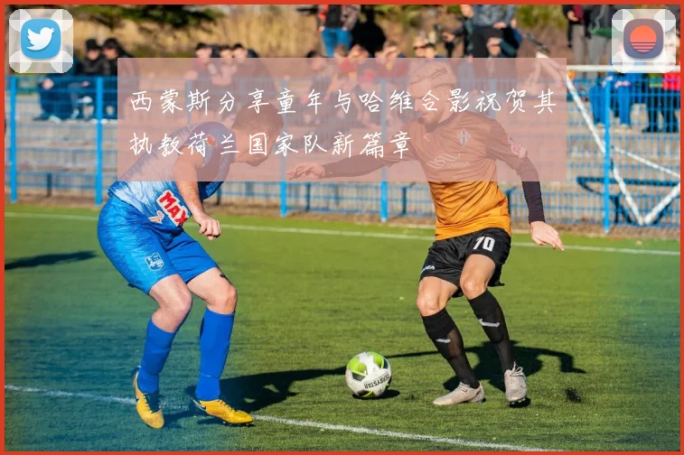 西蒙斯分享童年与哈维合影祝贺其执教荷兰国家队新篇章