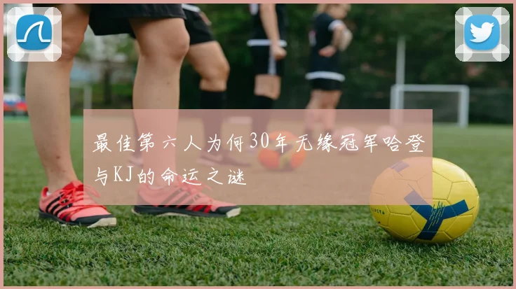 最佳第六人为何30年无缘冠军哈登与KJ的命运之谜