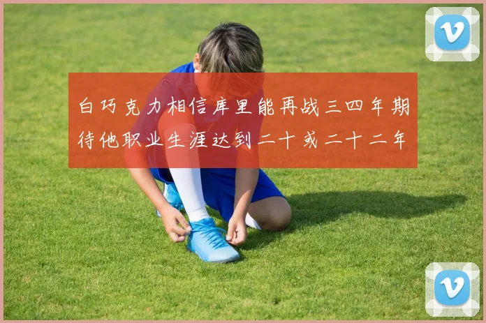 白巧克力相信库里能再战三四年期待他职业生涯达到二十或二十二年