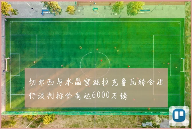 切尔西与水晶宫就拉克鲁瓦转会进行谈判标价高达6000万镑