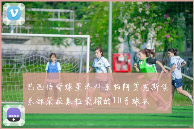 巴西传奇球星济科亲临阿贾克斯俱乐部荣获象征荣耀的10号球衣